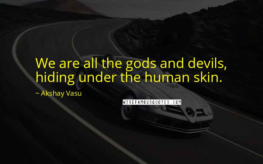 Akshay Vasu Quotes: We are all the gods and devils, hiding under the human skin.