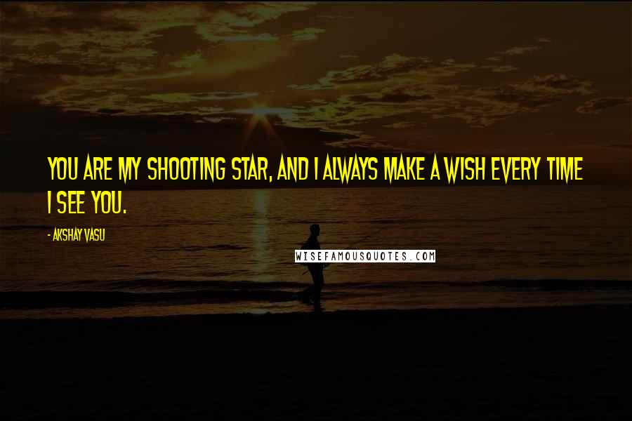 Akshay Vasu Quotes: You are my shooting star, and I always make a wish every time I see you.