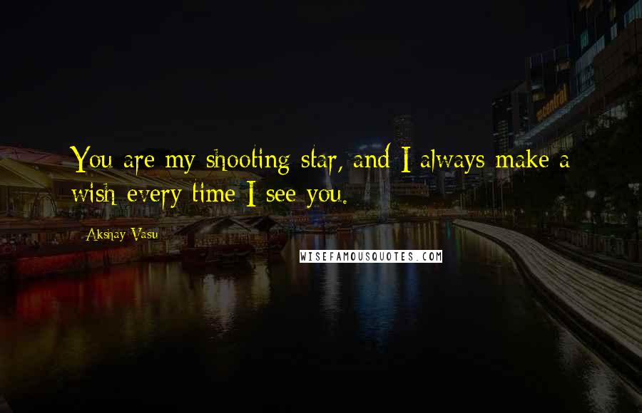 Akshay Vasu Quotes: You are my shooting star, and I always make a wish every time I see you.