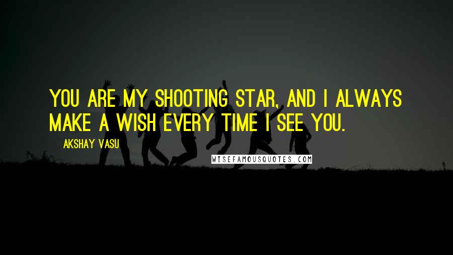 Akshay Vasu Quotes: You are my shooting star, and I always make a wish every time I see you.