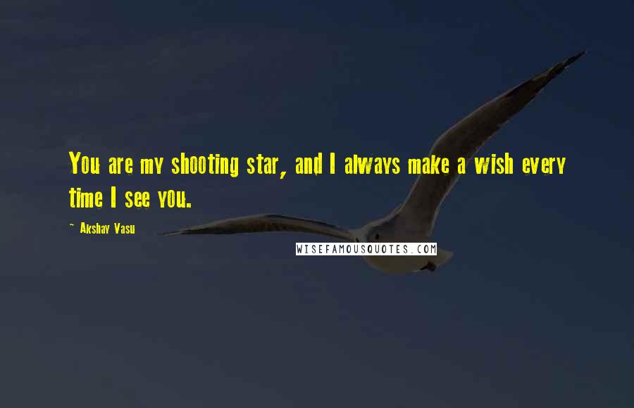 Akshay Vasu Quotes: You are my shooting star, and I always make a wish every time I see you.