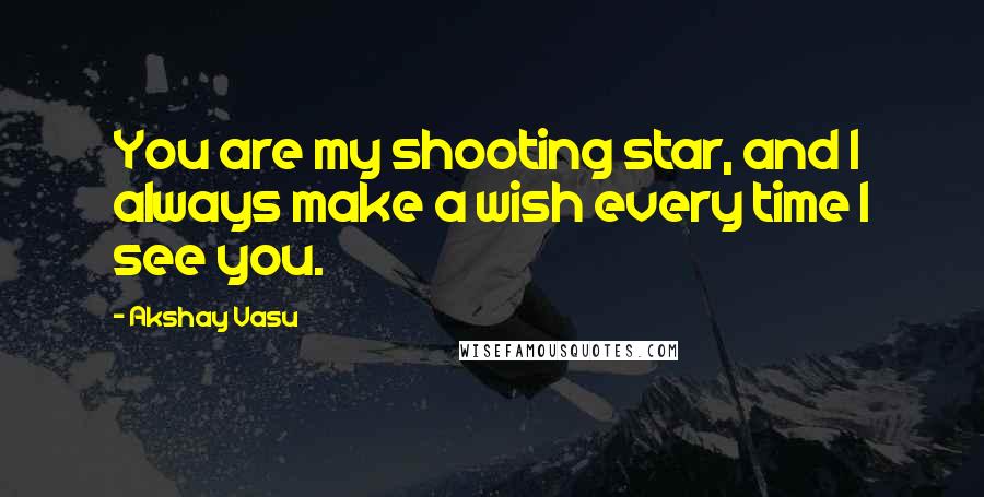 Akshay Vasu Quotes: You are my shooting star, and I always make a wish every time I see you.