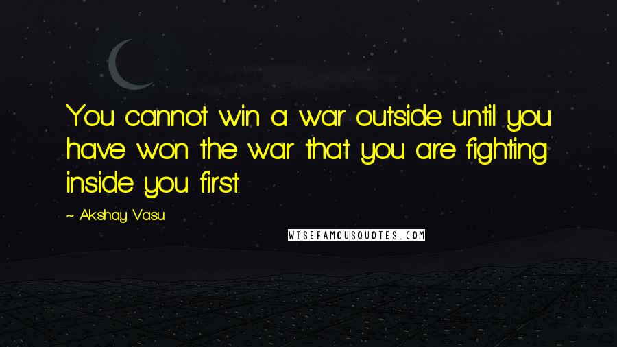 Akshay Vasu Quotes: You cannot win a war outside until you have won the war that you are fighting inside you first.