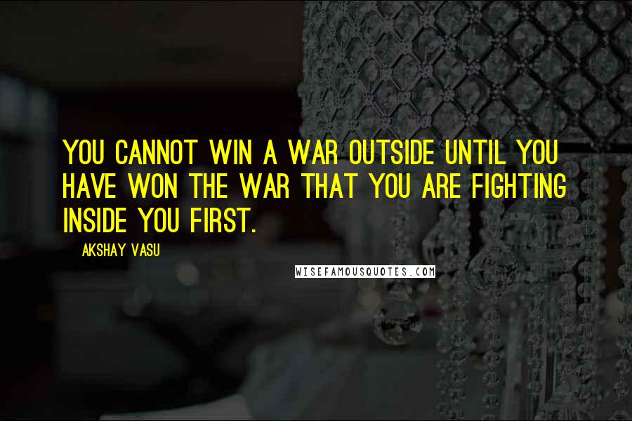 Akshay Vasu Quotes: You cannot win a war outside until you have won the war that you are fighting inside you first.