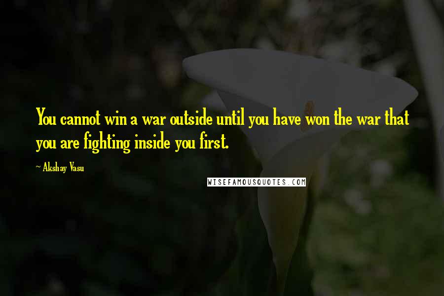 Akshay Vasu Quotes: You cannot win a war outside until you have won the war that you are fighting inside you first.