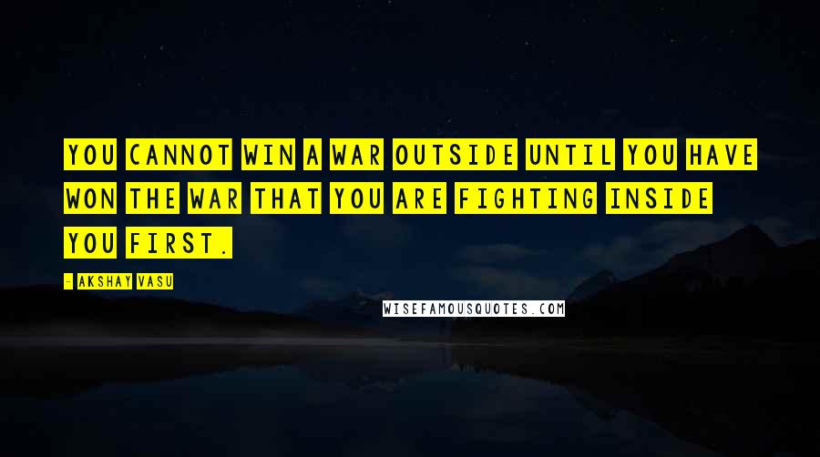 Akshay Vasu Quotes: You cannot win a war outside until you have won the war that you are fighting inside you first.