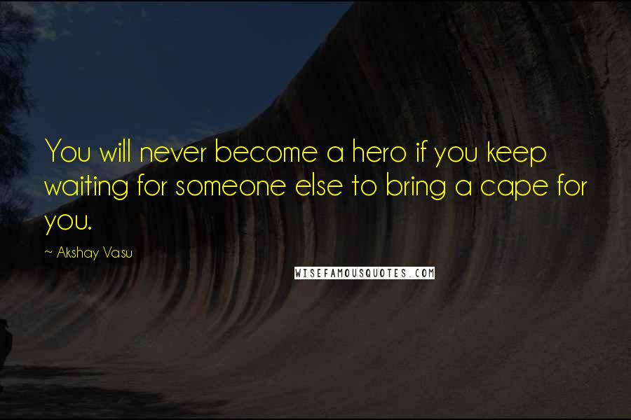 Akshay Vasu Quotes: You will never become a hero if you keep waiting for someone else to bring a cape for you.