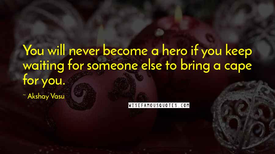 Akshay Vasu Quotes: You will never become a hero if you keep waiting for someone else to bring a cape for you.