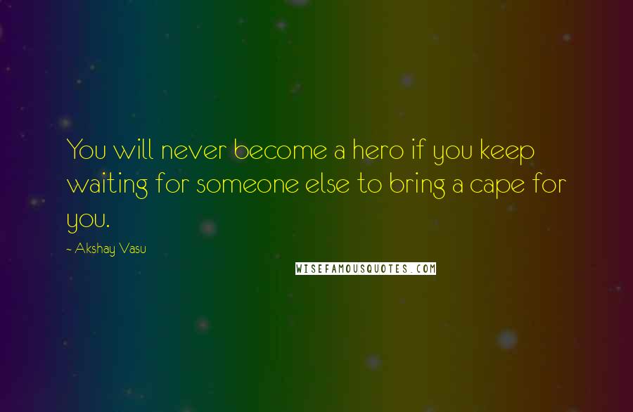 Akshay Vasu Quotes: You will never become a hero if you keep waiting for someone else to bring a cape for you.