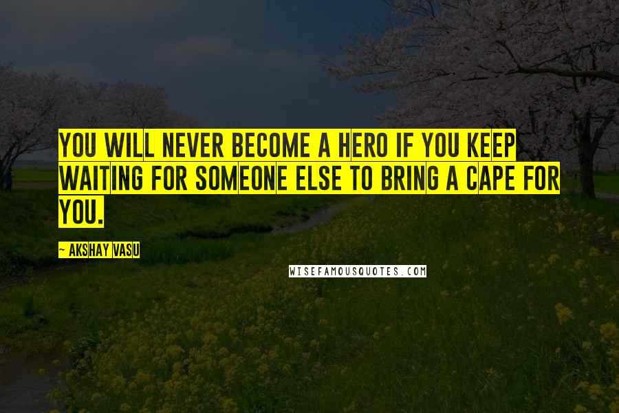 Akshay Vasu Quotes: You will never become a hero if you keep waiting for someone else to bring a cape for you.