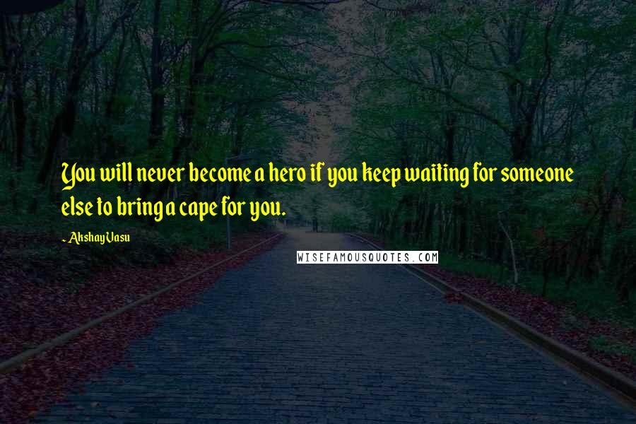 Akshay Vasu Quotes: You will never become a hero if you keep waiting for someone else to bring a cape for you.