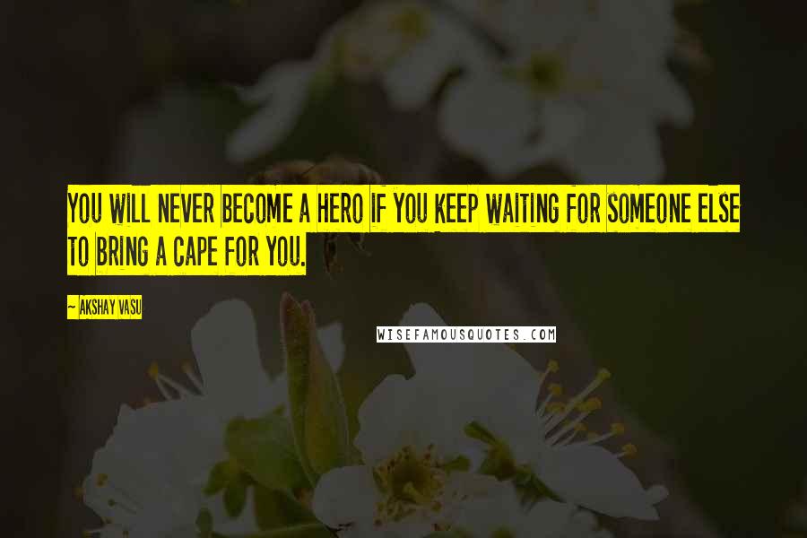 Akshay Vasu Quotes: You will never become a hero if you keep waiting for someone else to bring a cape for you.