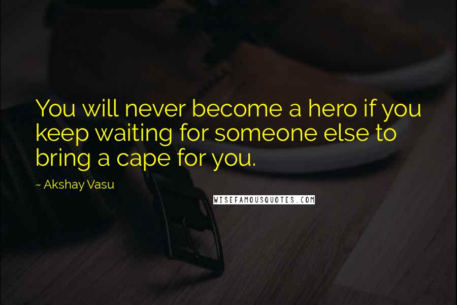 Akshay Vasu Quotes: You will never become a hero if you keep waiting for someone else to bring a cape for you.