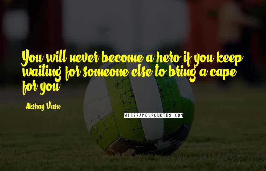 Akshay Vasu Quotes: You will never become a hero if you keep waiting for someone else to bring a cape for you.