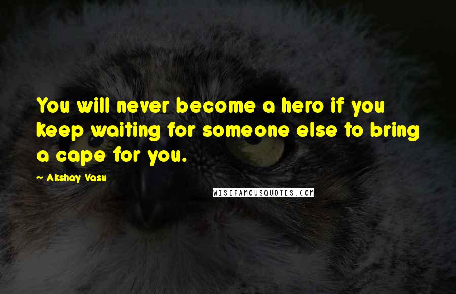 Akshay Vasu Quotes: You will never become a hero if you keep waiting for someone else to bring a cape for you.