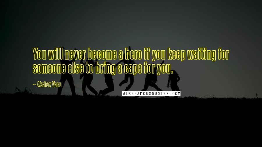 Akshay Vasu Quotes: You will never become a hero if you keep waiting for someone else to bring a cape for you.