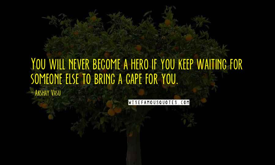 Akshay Vasu Quotes: You will never become a hero if you keep waiting for someone else to bring a cape for you.