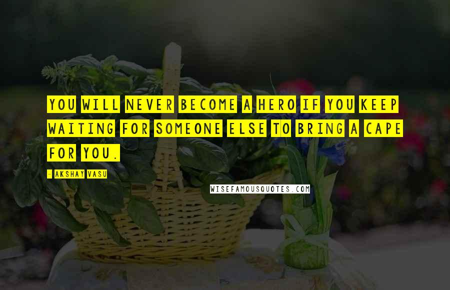 Akshay Vasu Quotes: You will never become a hero if you keep waiting for someone else to bring a cape for you.