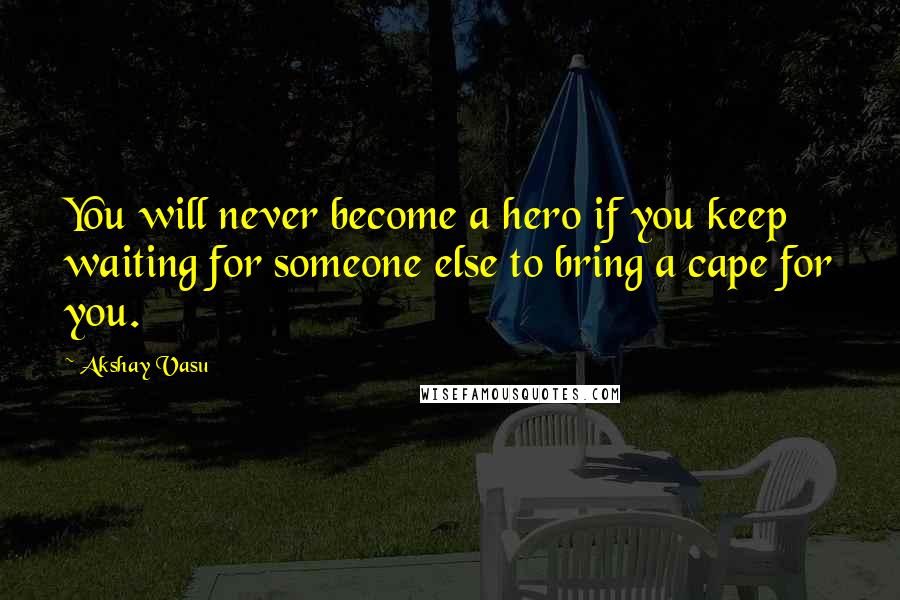 Akshay Vasu Quotes: You will never become a hero if you keep waiting for someone else to bring a cape for you.