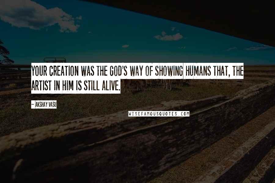 Akshay Vasu Quotes: Your creation was the god's way of showing humans that, the artist in him is still alive.