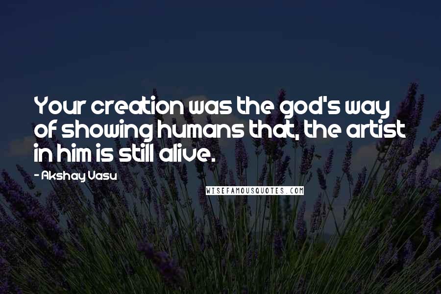 Akshay Vasu Quotes: Your creation was the god's way of showing humans that, the artist in him is still alive.