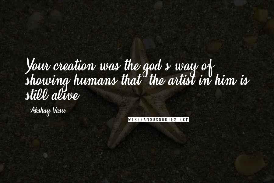 Akshay Vasu Quotes: Your creation was the god's way of showing humans that, the artist in him is still alive.