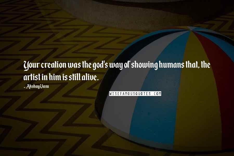 Akshay Vasu Quotes: Your creation was the god's way of showing humans that, the artist in him is still alive.