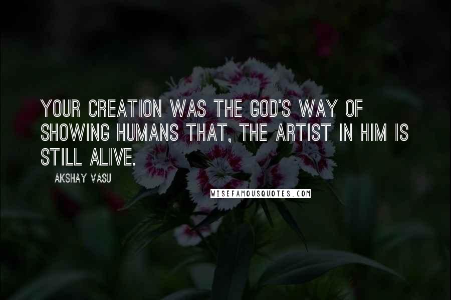 Akshay Vasu Quotes: Your creation was the god's way of showing humans that, the artist in him is still alive.