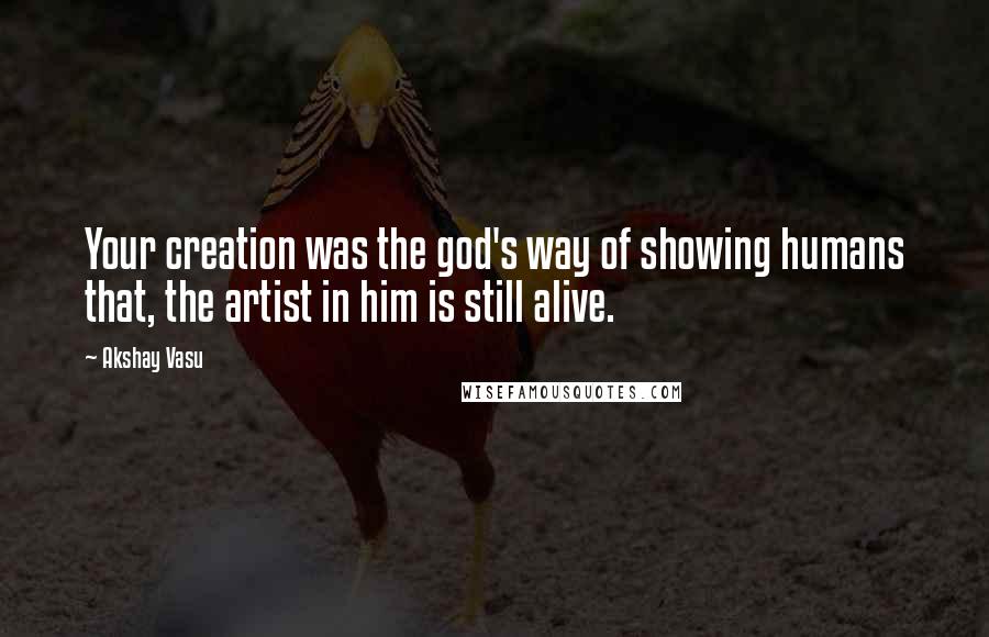 Akshay Vasu Quotes: Your creation was the god's way of showing humans that, the artist in him is still alive.