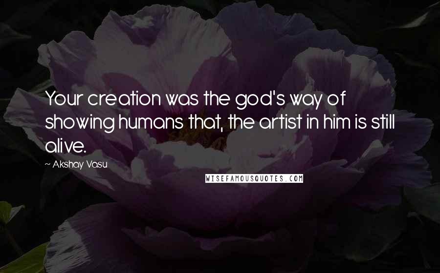 Akshay Vasu Quotes: Your creation was the god's way of showing humans that, the artist in him is still alive.
