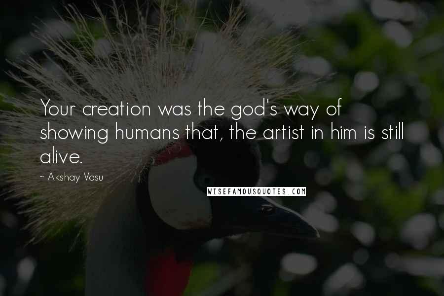 Akshay Vasu Quotes: Your creation was the god's way of showing humans that, the artist in him is still alive.