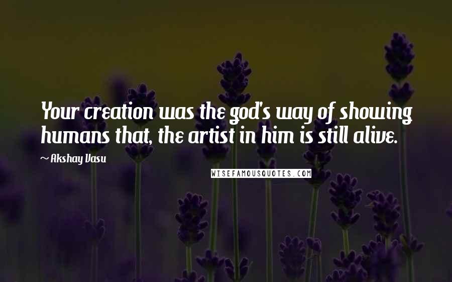 Akshay Vasu Quotes: Your creation was the god's way of showing humans that, the artist in him is still alive.