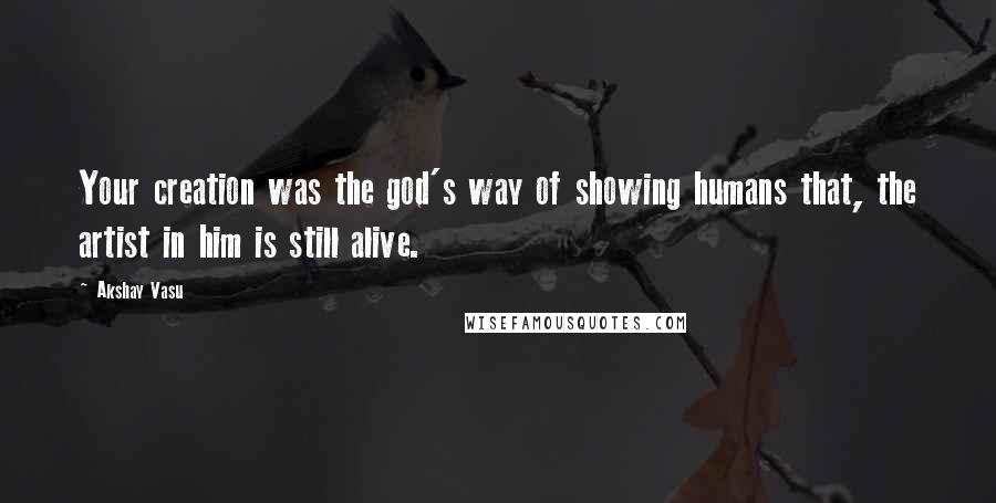 Akshay Vasu Quotes: Your creation was the god's way of showing humans that, the artist in him is still alive.