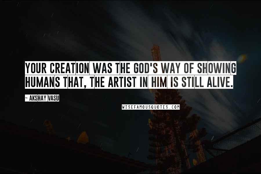 Akshay Vasu Quotes: Your creation was the god's way of showing humans that, the artist in him is still alive.