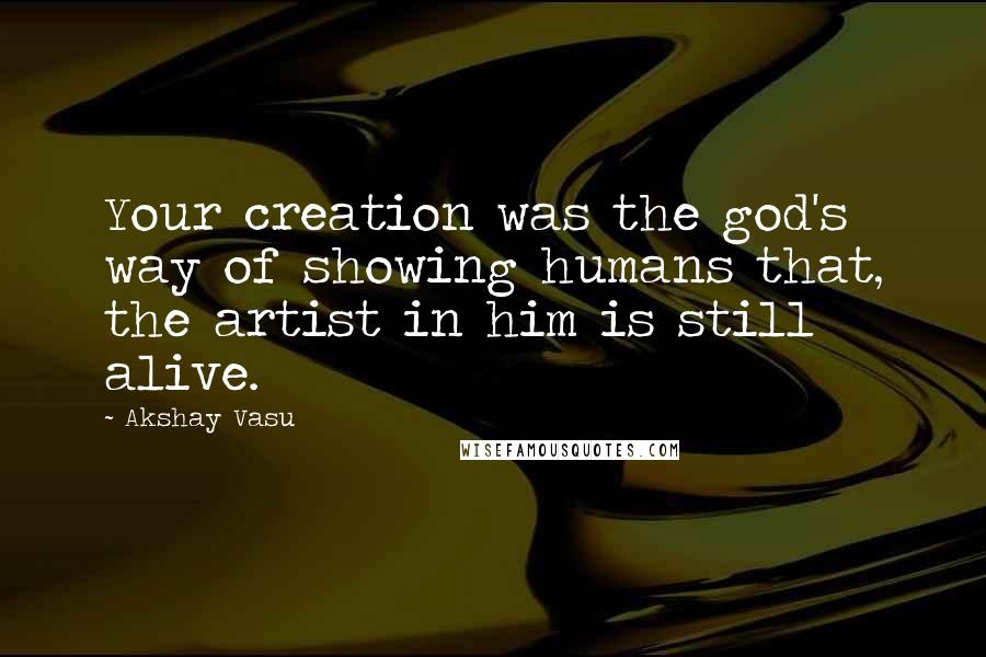 Akshay Vasu Quotes: Your creation was the god's way of showing humans that, the artist in him is still alive.