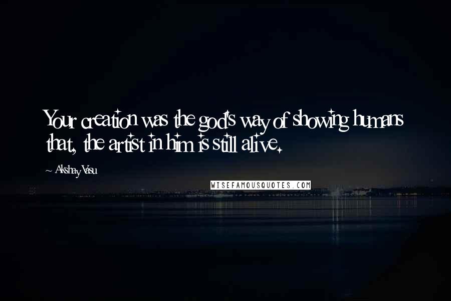 Akshay Vasu Quotes: Your creation was the god's way of showing humans that, the artist in him is still alive.