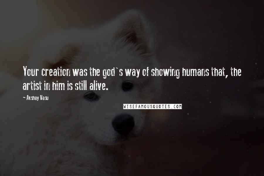 Akshay Vasu Quotes: Your creation was the god's way of showing humans that, the artist in him is still alive.