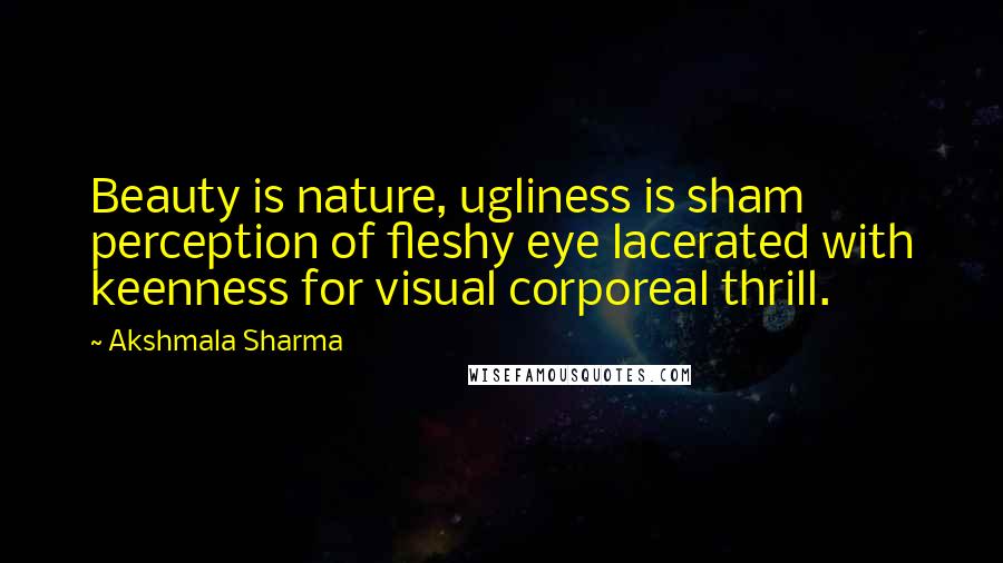 Akshmala Sharma Quotes: Beauty is nature, ugliness is sham perception of fleshy eye lacerated with keenness for visual corporeal thrill.
