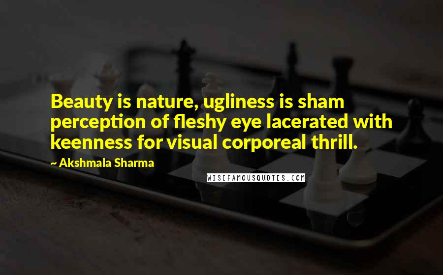 Akshmala Sharma Quotes: Beauty is nature, ugliness is sham perception of fleshy eye lacerated with keenness for visual corporeal thrill.