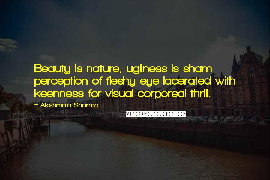 Akshmala Sharma Quotes: Beauty is nature, ugliness is sham perception of fleshy eye lacerated with keenness for visual corporeal thrill.