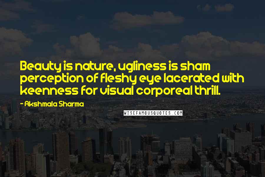 Akshmala Sharma Quotes: Beauty is nature, ugliness is sham perception of fleshy eye lacerated with keenness for visual corporeal thrill.