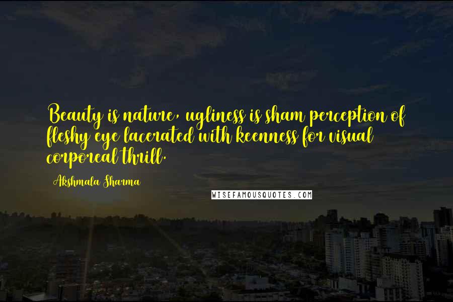 Akshmala Sharma Quotes: Beauty is nature, ugliness is sham perception of fleshy eye lacerated with keenness for visual corporeal thrill.