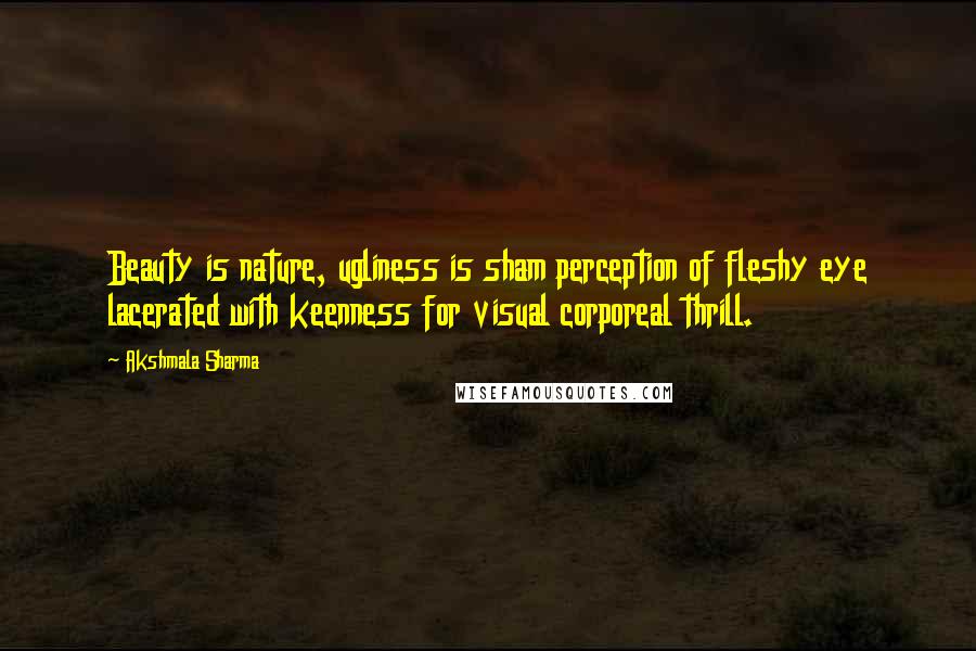 Akshmala Sharma Quotes: Beauty is nature, ugliness is sham perception of fleshy eye lacerated with keenness for visual corporeal thrill.