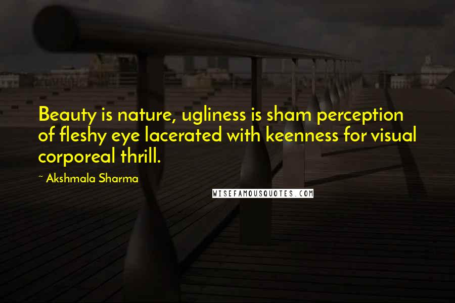Akshmala Sharma Quotes: Beauty is nature, ugliness is sham perception of fleshy eye lacerated with keenness for visual corporeal thrill.