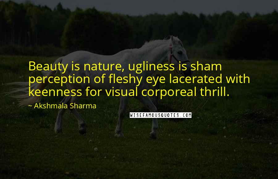 Akshmala Sharma Quotes: Beauty is nature, ugliness is sham perception of fleshy eye lacerated with keenness for visual corporeal thrill.