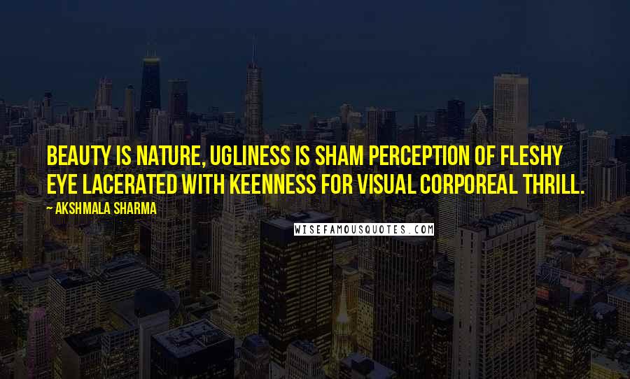 Akshmala Sharma Quotes: Beauty is nature, ugliness is sham perception of fleshy eye lacerated with keenness for visual corporeal thrill.
