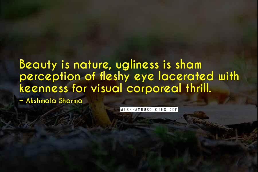 Akshmala Sharma Quotes: Beauty is nature, ugliness is sham perception of fleshy eye lacerated with keenness for visual corporeal thrill.