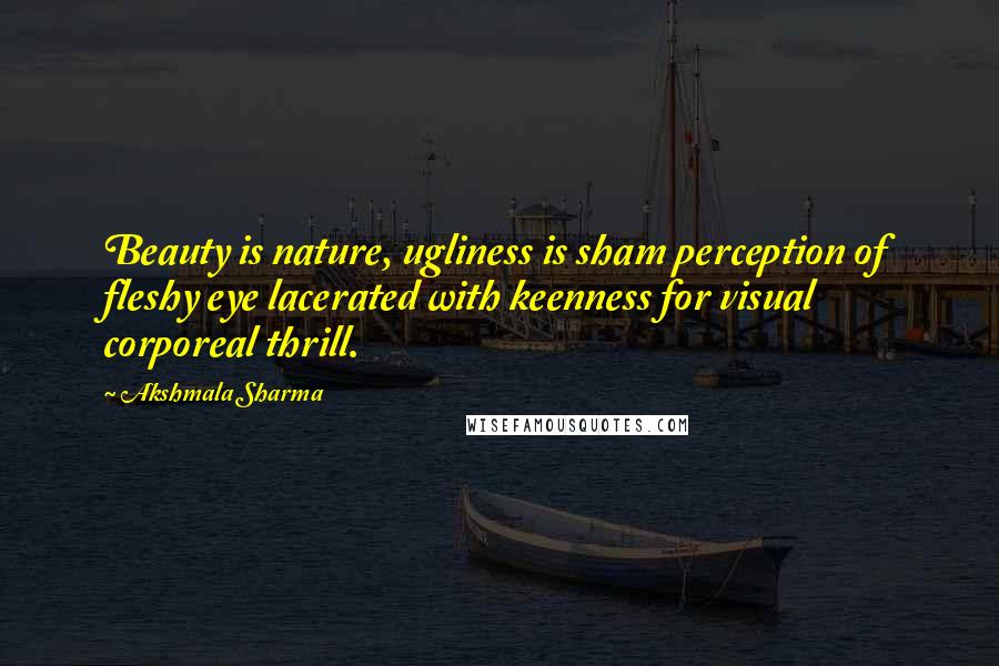 Akshmala Sharma Quotes: Beauty is nature, ugliness is sham perception of fleshy eye lacerated with keenness for visual corporeal thrill.