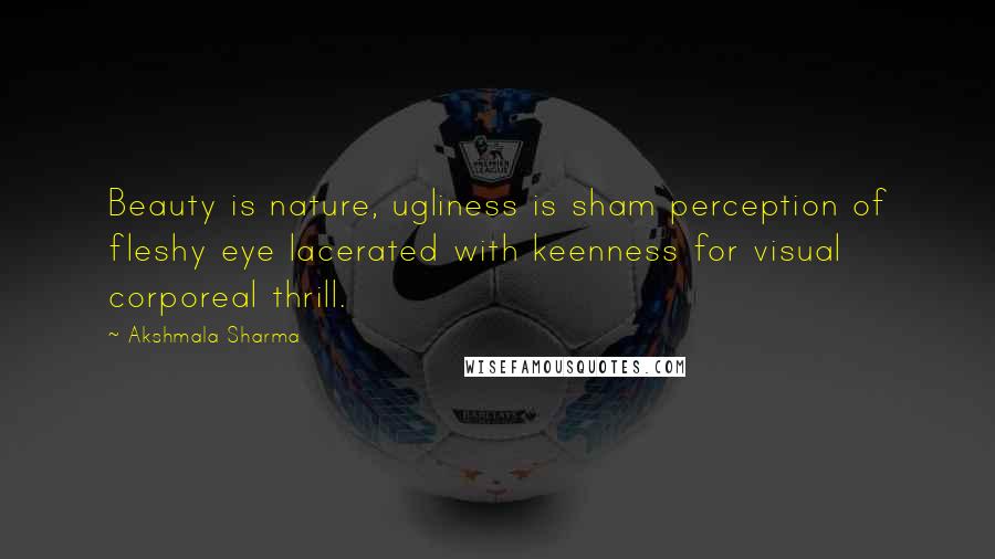 Akshmala Sharma Quotes: Beauty is nature, ugliness is sham perception of fleshy eye lacerated with keenness for visual corporeal thrill.