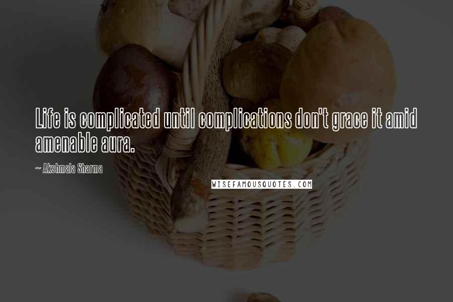 Akshmala Sharma Quotes: Life is complicated until complications don't grace it amid amenable aura.